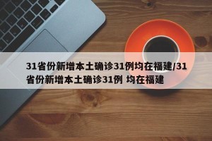 31省份新增本土确诊31例均在福建/31省份新增本土确诊31例 均在福建