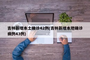 吉林新增本土确诊42例(吉林新增本地确诊病例43例)