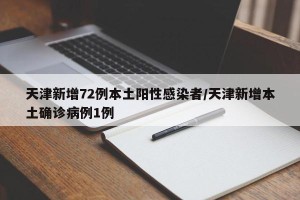天津新增72例本土阳性感染者/天津新增本土确诊病例1例