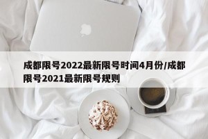 成都限号2022最新限号时间4月份/成都限号2021最新限号规则