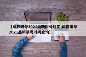 【成都限号2021最新限号时间,成都限号2021最新限号时间查询】