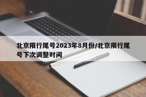 北京限行尾号2023年8月份/北京限行尾号下次调整时间