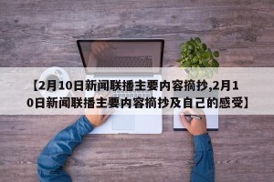 【2月10日新闻联播主要内容摘抄,2月10日新闻联播主要内容摘抄及自己的感受】
