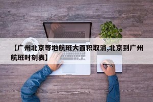 【广州北京等地航班大面积取消,北京到广州航班时刻表】