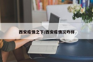 西安疫情之下/西安疫情况咋样
