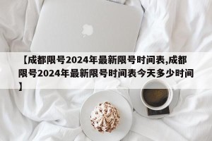 【成都限号2024年最新限号时间表,成都限号2024年最新限号时间表今天多少时间】
