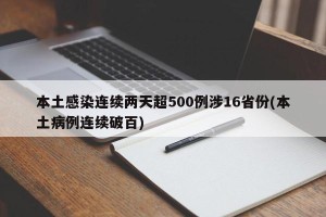 本土感染连续两天超500例涉16省份(本土病例连续破百)