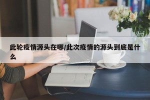 此轮疫情源头在哪/此次疫情的源头到底是什么