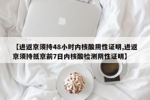 【进返京须持48小时内核酸阴性证明,进返京须持抵京前7日内核酸检测阴性证明】