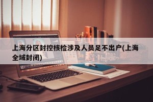 上海分区封控核检涉及人员足不出户(上海 全域封闭)