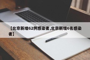 【北京新增62例感染者,北京新增6名感染者】