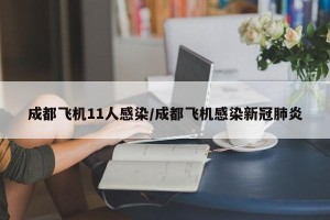 成都飞机11人感染/成都飞机感染新冠肺炎