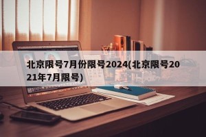 北京限号7月份限号2024(北京限号2021年7月限号)