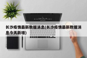 长沙疫情最新数据消息(长沙疫情最新数据消息今天新增)