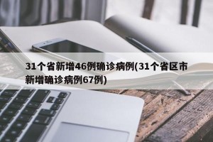31个省新增46例确诊病例(31个省区市新增确诊病例67例)