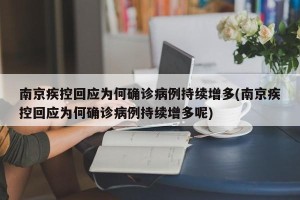 南京疾控回应为何确诊病例持续增多(南京疾控回应为何确诊病例持续增多呢)