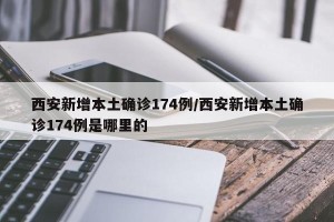 西安新增本土确诊174例/西安新增本土确诊174例是哪里的