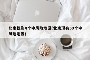北京仅剩4个中风险地区(北京现有39个中风险地区)