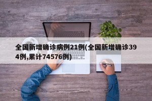 全国新增确诊病例21例(全国新增确诊394例,累计74576例)