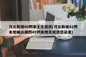 河北新增66例本土无症状(河北新增82例本地确诊病例49例本地无症状感染者)