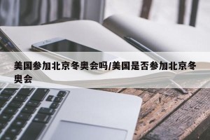 美国参加北京冬奥会吗/美国是否参加北京冬奥会