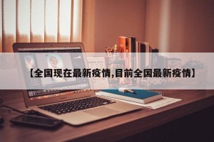 【全国现在最新疫情,目前全国最新疫情】