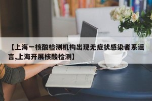 【上海一核酸检测机构出现无症状感染者系谣言,上海开展核酸检测】