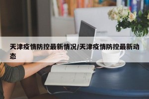 天津疫情防控最新情况/天津疫情防控最新动态