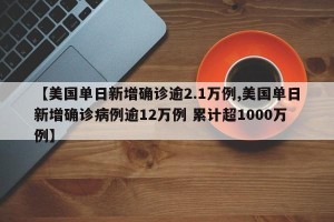 【美国单日新增确诊逾2.1万例,美国单日新增确诊病例逾12万例 累计超1000万例】
