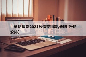 【清明假期2021放假安排表,清明 放假安排】