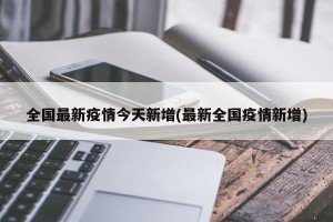 全国最新疫情今天新增(最新全国疫情新增)