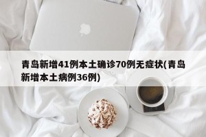 青岛新增41例本土确诊70例无症状(青岛新增本土病例36例)