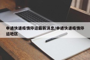 申通快递疫情停运最新消息/申通快递疫情停运地区