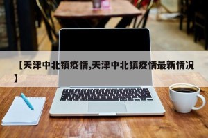 【天津中北镇疫情,天津中北镇疫情最新情况】