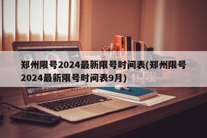 郑州限号2024最新限号时间表(郑州限号2024最新限号时间表9月)