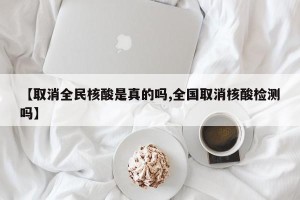【取消全民核酸是真的吗,全国取消核酸检测吗】