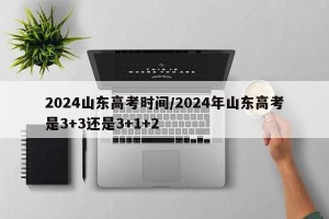 2024山东高考时间/2024年山东高考是3+3还是3+1+2