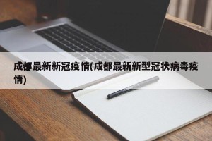 成都最新新冠疫情(成都最新新型冠状病毒疫情)