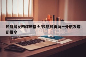 民航局发四熔断指令/民航局再向一外航发熔断指令