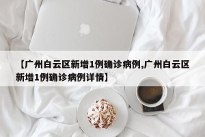 【广州白云区新增1例确诊病例,广州白云区新增1例确诊病例详情】