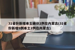 31省份新增本土确诊2例在内蒙古(31省份新增9例本土2例在内蒙古)