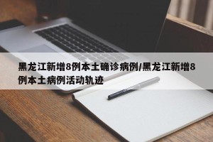 黑龙江新增8例本土确诊病例/黑龙江新增8例本土病例活动轨迹