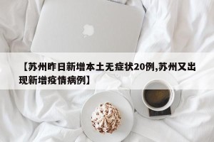 【苏州昨日新增本土无症状20例,苏州又出现新增疫情病例】