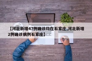 【河北新增47例确诊均在石家庄,河北新增2例确诊病例石家庄】