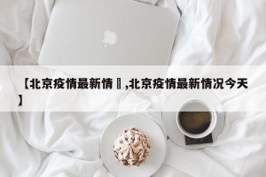 【北京疫情最新情況,北京疫情最新情况今天】
