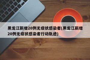 黑龙江新增20例无症状感染者(黑龙江新增20例无症状感染者行动轨迹)