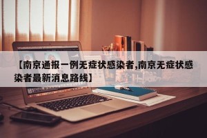 【南京通报一例无症状感染者,南京无症状感染者最新消息路线】