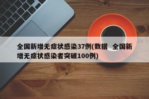 全国新增无症状感染37例(数据  全国新增无症状感染者突破100例)