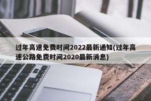过年高速免费时间2022最新通知(过年高速公路免费时间2020最新消息)