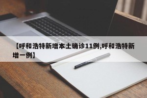【呼和浩特新增本土确诊11例,呼和浩特新增一例】